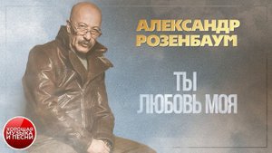 АЛЕКСАНДР РОЗЕНБАУМ ✪ ТЫ ЛЮБОВЬ МОЯ ✪ ХОРОШАЯ МУЗЫКА И ПЕСНИ ✪