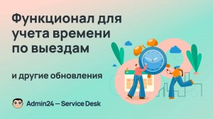 Функционал для учета времени по выездам, новые возможности для AI-агента и другие обновления
