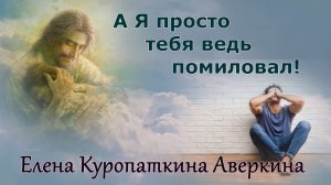 Елена Куропаткина Аверкина. стих - "A я  просто тебя ведь помиловал."