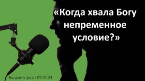 Бодрое утро 09.01.25 - «Когда хвала Богу непременное условие?»