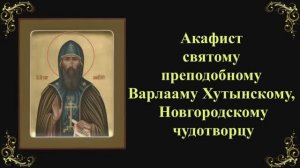 19 ноября. Акафист святому преподобному Варлааму Хутынскому, Новгородскому чудотворцу