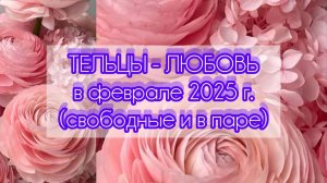 ТЕЛЬЦЫ - ЛЮБОВЬ в феврале 25г.