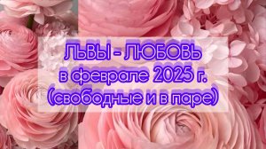 ЛЬВЫ - ЛЮБОВЬ в феврале 25г. (одинокие и в паре).