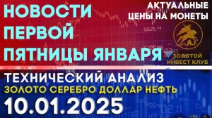 Новости первой пятницы января. Анализ рынка золота, серебра, нефти, доллара 10.01.2025 г