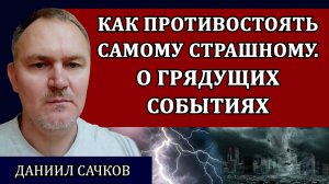 О грядущих событиях. Как противостоять самому страшному. Выбор свободного человека / Даниил Сачков