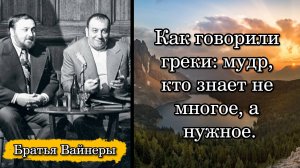 Братья Вайнеры. Как говорили греки: мудр, кто знает не многое, а нужное.