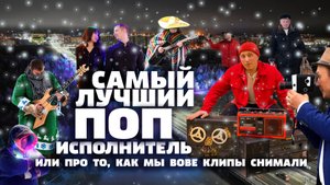 САМЫЙ ЛУЧШИЙ ПОП-ИСПОЛНИТЕЛЬ или ПРО ТО, КАК МЫ ВОВЕ КЛИПЫ СНИМАЛИ