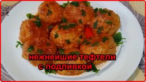 ТЕФТЕЛИ С ПОДЛИВКОЙ__ Нежные, Сочные  и Очень вкусные__мой самый любимый рецепт