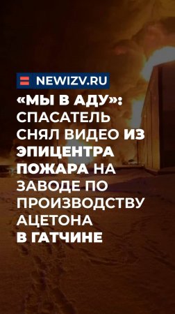 «Мы в аду»: спасатель снял видео из эпицентра пожара на заводе по производству ацетона в Гатчине