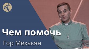 Чем помочь / Гор Мехакян / 08.06.2024