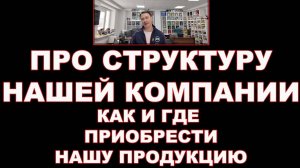 ПРО СТРУКТУРУ НАШЕЙ КОМПАНИИ КАК И ГДЕ ПРИОБРЕСТИ НАШУ ПРОДУКЦИЮ