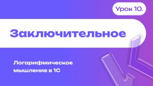 Заключительное видео | Логарифмическое мышление в 1С | Урок 10