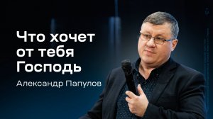 Александр Папулов: Что хочет от тебя Господь (11 января 2025)