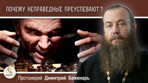 ПОЧЕМУ НЕПРАВЕДНЫЕ ПРЕУСПЕВАЮТ ? Протоиерей Димитрий Беженарь