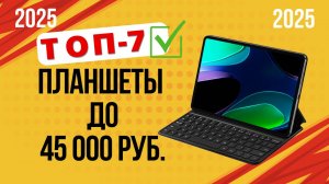 ТОП—7. 🏆Лучшие планшеты до 45 000 рублей. Рейтинг 2025. Какой лучше выбрать недорогой, но хороший