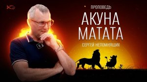 «Акуна Матата».     
Сергей НЕПОМНЯЩИХ.
Проповедь.