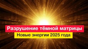 Разрушение тёмной матрицы. Новые энергии 2025 года