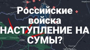 РОССИЙСКИЕ ВОЙСКА КОГДА НАЧНЕТСЯ НАСТУПЛЕНИЕ НА СУМЫ?
