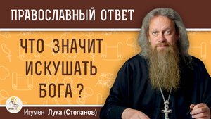 ЧТО ЗНАЧИТ ИСКУШАТЬ БОГА ? Игумен Лука (Степанов)