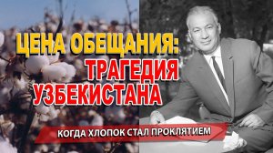 ЦЕНА ОБЕЩАНИЯ: ТРАГЕДИЯ УЗБЕКИСТАНА. КОГДА ХЛОПОК СТАЛ ПРОКЛЯТИЕМ.