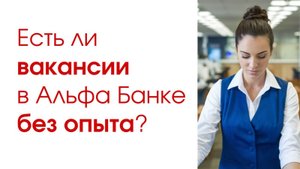 Вакансии в Альфа Банке без опыта работы, возможности и условия