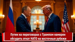 Путин на переговорах с Трампом намерен обсудить откат НАТО на восточные рубежи