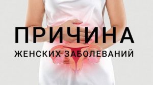 ПРИЧИНА ЖЕНСКИХ ЗАБОЛЕВАНИЙ.