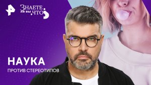 Наука против стереотипов — Знаете ли вы, что? (07.07.2024)