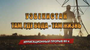 ТАМ, ГДЕ ВОДА - ТАМ ЖИЗНЬ. ИРРИГАЦИОННЫЙ ПРОРЫВ 80-х в УЗБЕКИСТАНЕ