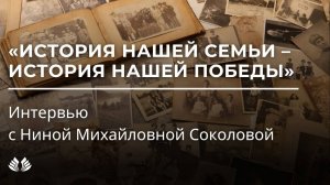 История нашей семьи – история нашей Победы. Интервью с Ниной Михайловной Соколовой