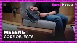 Мебель Core Objects|Время новых — Москва 24|Контент