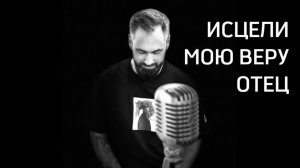 Исцели мою веру Отец