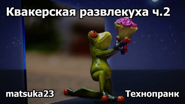 Matsuka23  КВАКЕРСКАЯ РАЗВЛЕКУХА  Часть 2