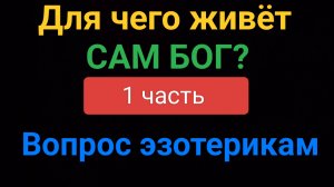 Для чего живёт сам бог? (1 часть) Вопрос эзотерикам...