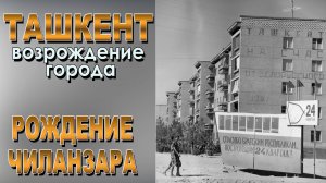 ТАШКЕНТ ПОСЛЕ ЗЕМЛЕТРЯСЕНИЯ 1966: ВОЗРОЖДЕНИЕ ГОРОДА И РОЖДЕНИЕ ЧИЛАНЗАРА