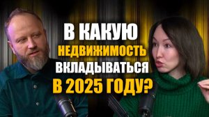 В КАКУЮ НЕДВИЖИМОСТЬ ВКЛАДЫВАТЬ ДЕНЬГИ В 2025 ГОДУ?