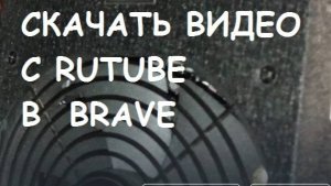 Как скачать видео с Rutube  в браузере BRAVE  ?