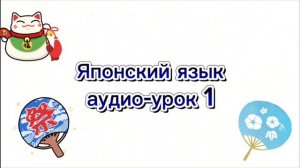 Аудио-уроки японского языка.Урок 1. Основные приветствия и знакомство