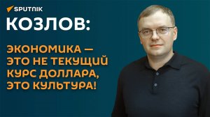 Козлов: экономика - это не текущий курс доллара, это культура!