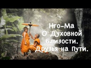Нго-Ма 24. О Духовной близости. Друзья на Пути.