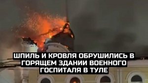 Шпиль и кровля обрушились в горящем здании военного госпиталя в Туле