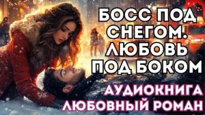 АУДИОКНИГА ЛЮБОВНЫЙ РОМАН: БОСС ПОД СНЕГОМ. ЛЮБОВЬ ПОД БОКОМ СЛУШАТЬ