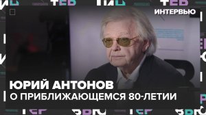 Юрий Антонов – о приближающемся 80-летии