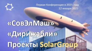 Первая Конференция в 2025. Проекты SolarGroup: "СовЭлМаш" и "Дирижабли" компании АЭРОНОВА.