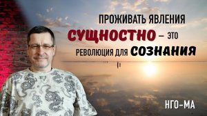Проживать явления Сущностно — это революция для Сознания.