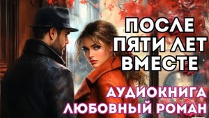 АУДИОКНИГА ЛЮБОВНЫЙ РОМАН: ПОСЛЕ ПЯТИ ЛЕТ ВМЕСТЕ СЛУШАТЬ