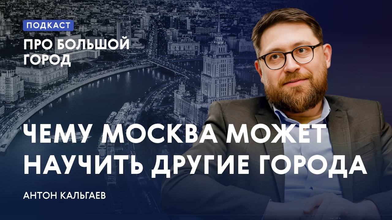 Чему Москва может научить другие города | Антон Кальгаев в подкасте «Про Большой город»