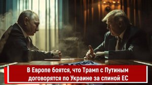 В Европе боятся, что Трамп с Путиным договорятся по Украине за спиной ЕС