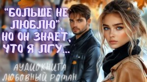 "БОЛЬШЕ НЕ ЛЮБЛЮ", НО ОН ЗНАЕТ, ЧТО Я ЛГУ: СЛУШАТЬ АУДИОКНИГА ЛЮБОВНЫЙ РОМАН