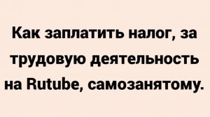 Как заплатить налог, за трудовую деятельность на Rutube, самозанятому!